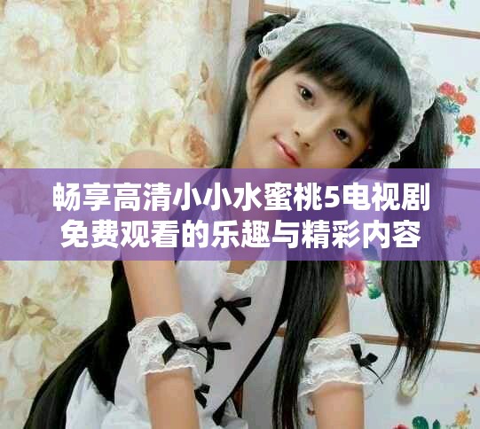 畅享高清小小水蜜桃5电视剧免费观看的乐趣与精彩内容