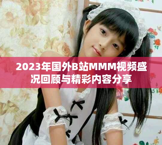 2023年国外B站MMM视频盛况回顾与精彩内容分享