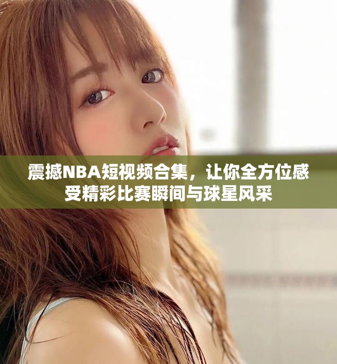 震撼NBA短视频合集，让你全方位感受精彩比赛瞬间与球星风采