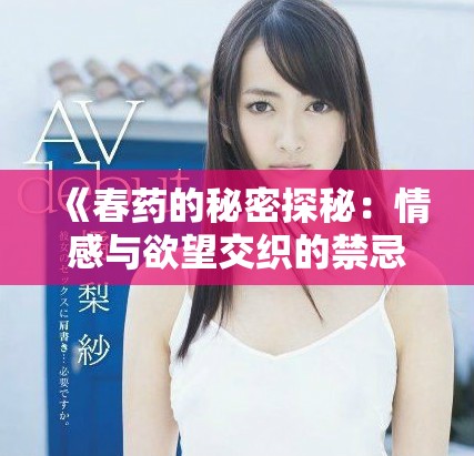 《春药的秘密探秘：情感与欲望交织的禁忌之旅》
