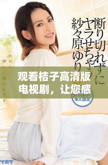 观看桔子高清版电视剧，让您感受精彩剧情与动人角色的魅力