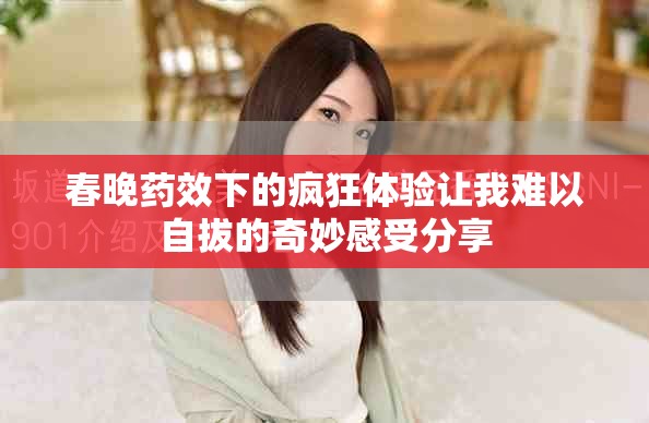 春晚药效下的疯狂体验让我难以自拔的奇妙感受分享