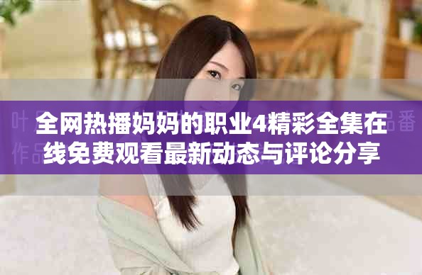全网热播妈妈的职业4精彩全集在线免费观看最新动态与评论分享