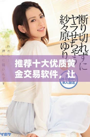 推荐十大优质黄金交易软件，让你轻松掌握市场动态与投资机会