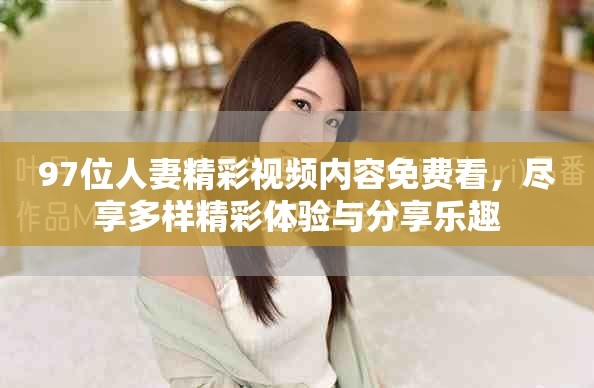 97位人妻精彩视频内容免费看，尽享多样精彩体验与分享乐趣