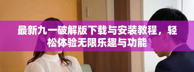 最新九一破解版下载与安装教程，轻松体验无限乐趣与功能