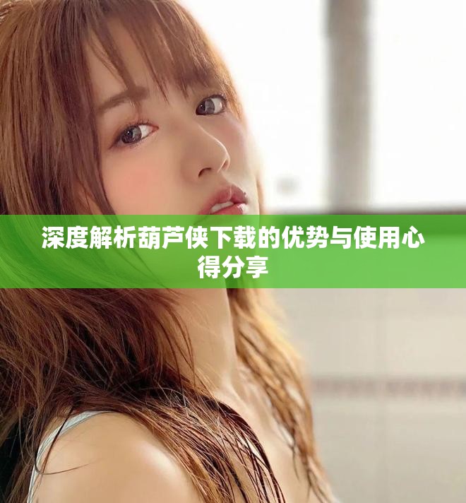 深度解析葫芦侠下载的优势与使用心得分享