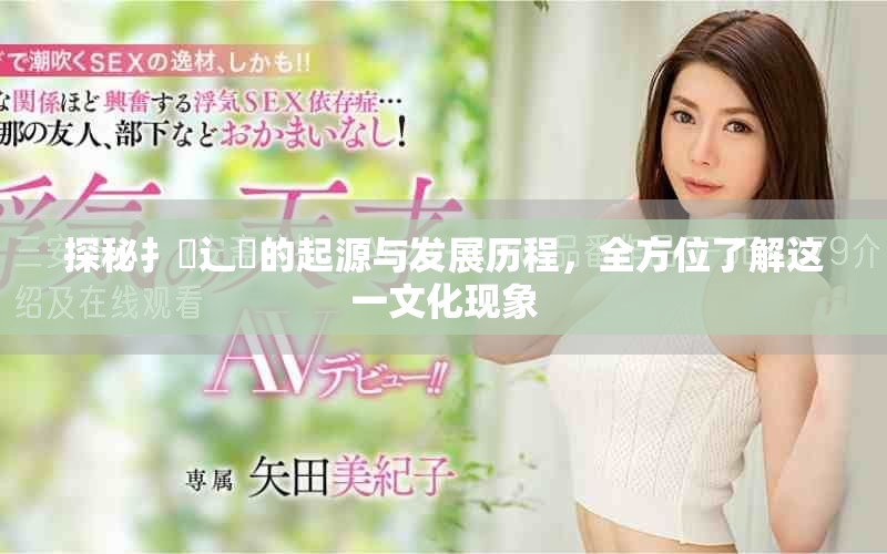 探秘扌喿辶畐的起源与发展历程，全方位了解这一文化现象