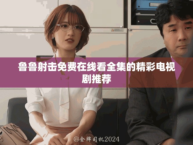 鲁鲁射击免费在线看全集的精彩电视剧推荐
