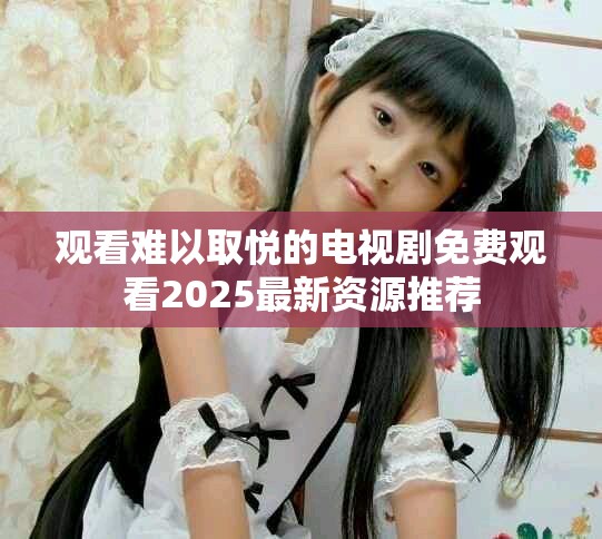 观看难以取悦的电视剧免费观看2025最新资源推荐