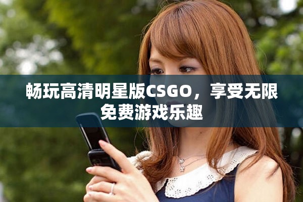 畅玩高清明星版CSGO，享受无限免费游戏乐趣