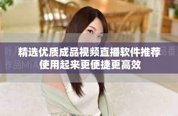 精选优质成品视频直播软件推荐 使用起来更便捷更高效