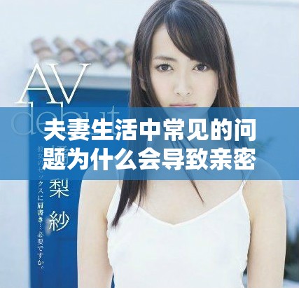 夫妻生活中常见的问题为什么会导致亲密关系的紧张与不适应