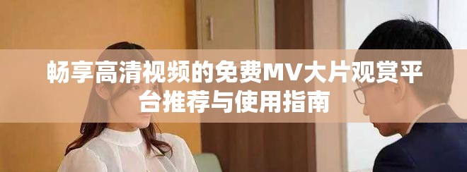 畅享高清视频的免费MV大片观赏平台推荐与使用指南