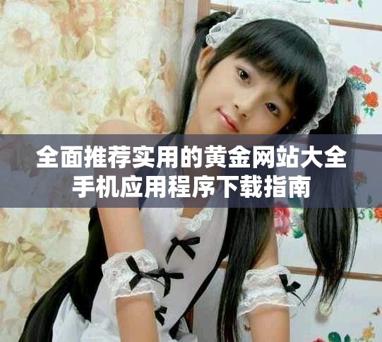 全面推荐实用的黄金网站大全手机应用程序下载指南