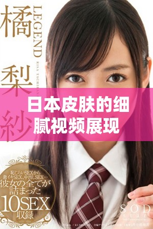 日本皮肤的细腻视频展现美丽肌肤保养秘笈分享