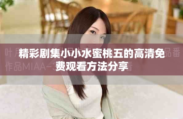 精彩剧集小小水蜜桃五的高清免费观看方法分享