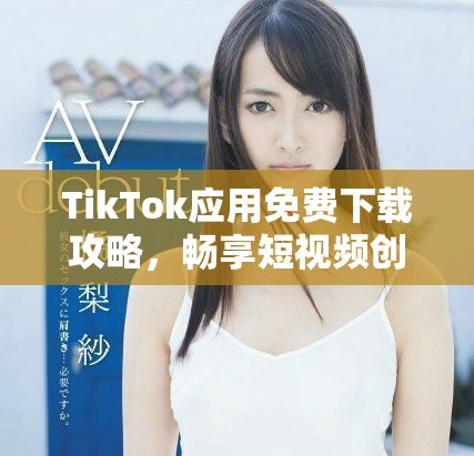 TikTok应用免费下载攻略，畅享短视频创作乐趣与分享体验