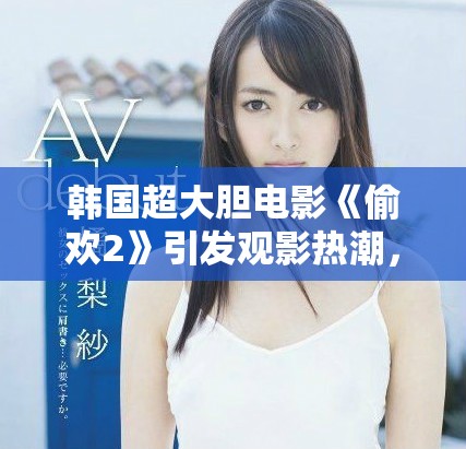 韩国超大胆电影《偷欢2》引发观影热潮，激情场景令人瞩目
