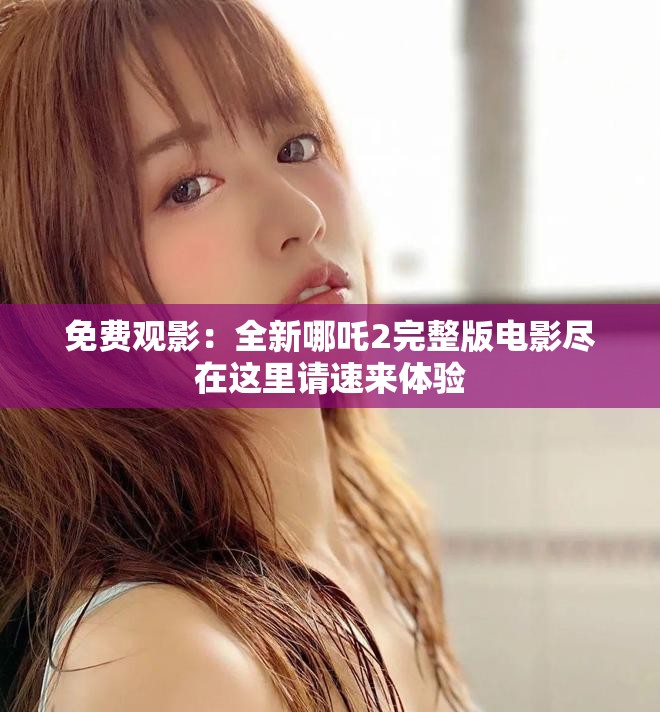免费观影：全新哪吒2完整版电影尽在这里请速来体验