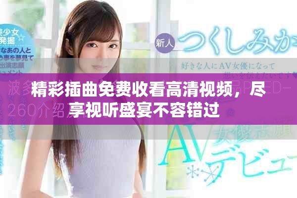 精彩插曲免费收看高清视频，尽享视听盛宴不容错过  