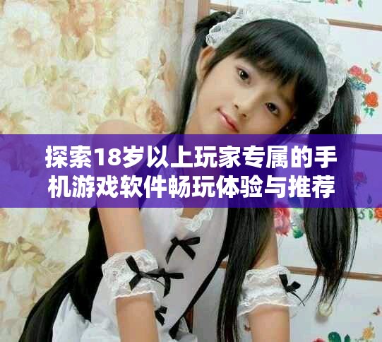 探索18岁以上玩家专属的手机游戏软件畅玩体验与推荐