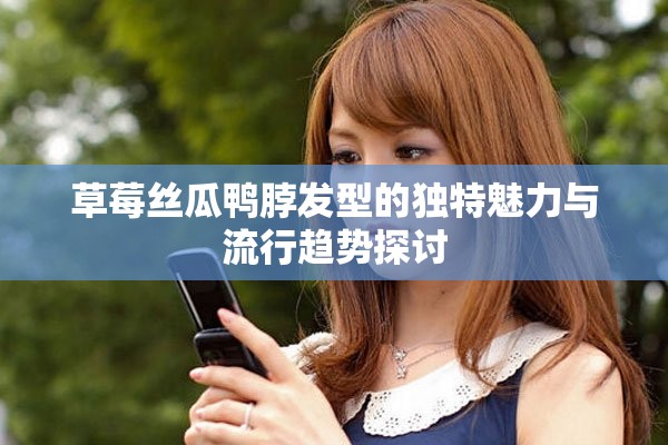 草莓丝瓜鸭脖发型的独特魅力与流行趋势探讨