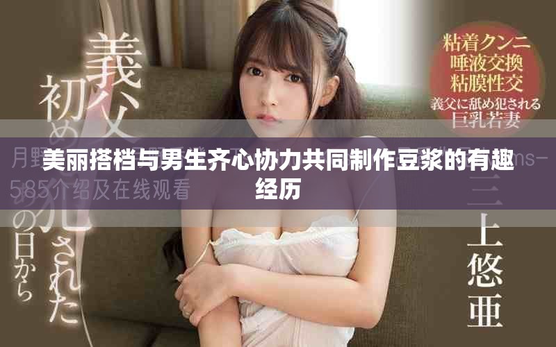 美丽搭档与男生齐心协力共同制作豆浆的有趣经历