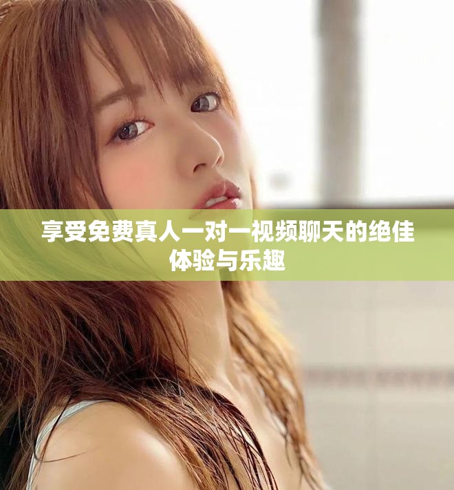 享受免费真人一对一视频聊天的绝佳体验与乐趣