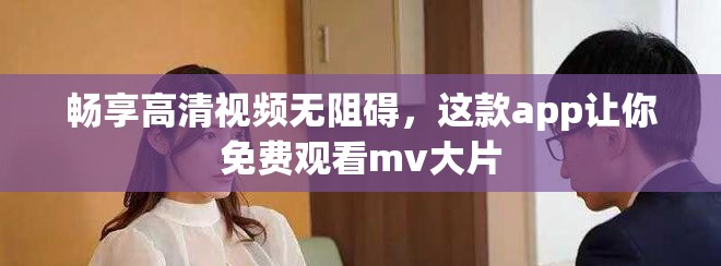 畅享高清视频无阻碍，这款app让你免费观看mv大片