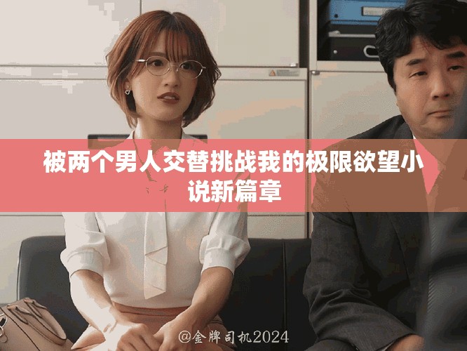 被两个男人交替挑战我的极限欲望小说新篇章