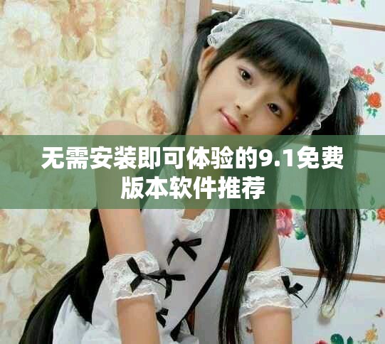 无需安装即可体验的9.1免费版本软件推荐