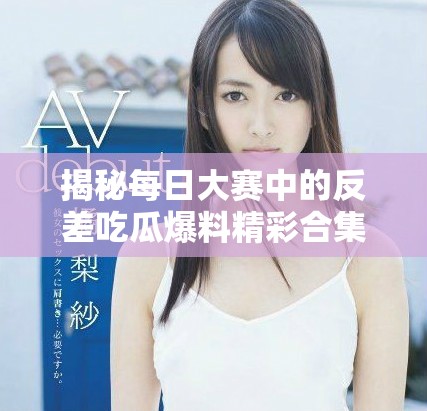 揭秘每日大赛中的反差吃瓜爆料精彩合集视频