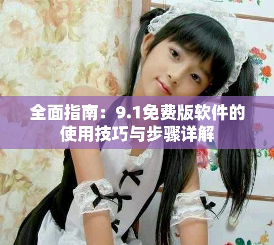 全面指南：9.1免费版软件的使用技巧与步骤详解