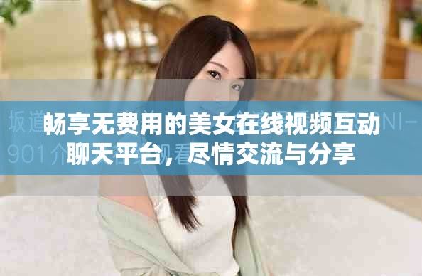 畅享无费用的美女在线视频互动聊天平台，尽情交流与分享