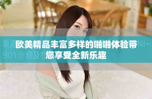 欧美精品丰富多样的啪啪体验带您享受全新乐趣