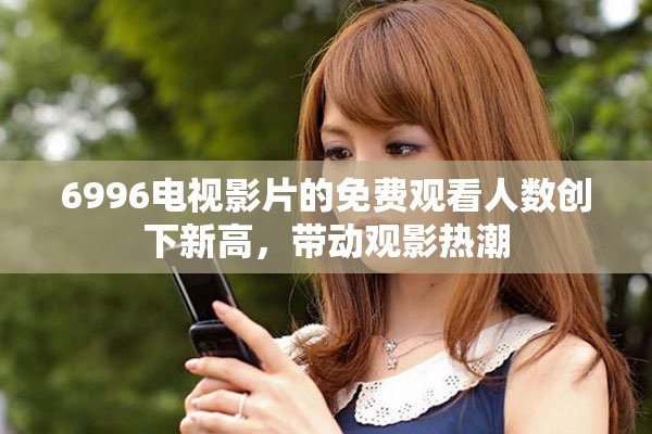 6996电视影片的免费观看人数创下新高，带动观影热潮
