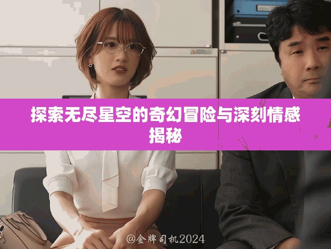 探索无尽星空的奇幻冒险与深刻情感揭秘