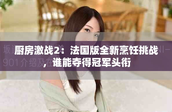 厨房激战2：法国版全新烹饪挑战，谁能夺得冠军头衔