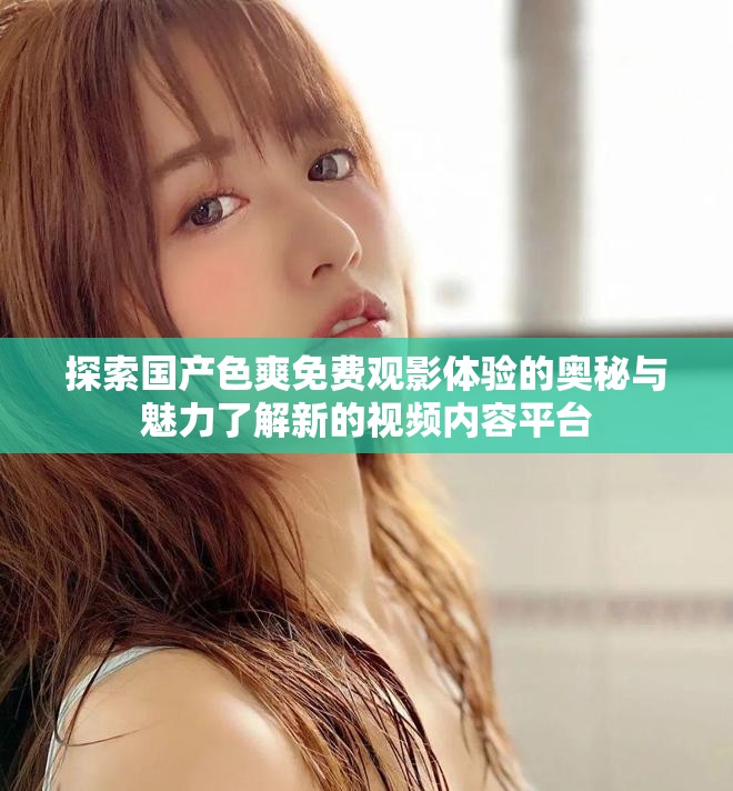 探索国产色爽免费观影体验的奥秘与魅力了解新的视频内容平台