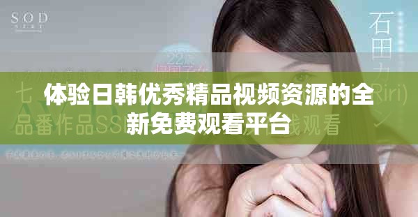 体验日韩优秀精品视频资源的全新免费观看平台