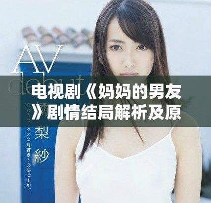 电视剧《妈妈的男友》剧情结局解析及原声免费观看渠道分享