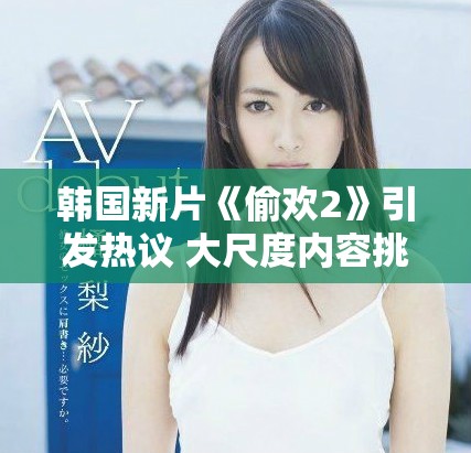 韩国新片《偷欢2》引发热议 大尺度内容挑战观众底线
