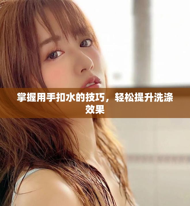 掌握用手扣水的技巧，轻松提升洗涤效果