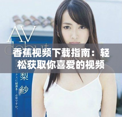 香蕉视频下载指南：轻松获取你喜爱的视频内容一步到位
