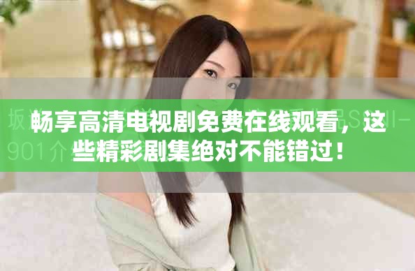 畅享高清电视剧免费在线观看，这些精彩剧集绝对不能错过！