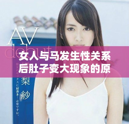 女人与马发生性关系后肚子变大现象的原因解析与探讨
