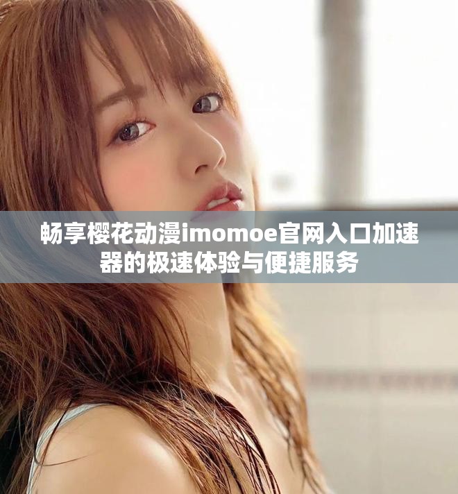 畅享樱花动漫imomoe官网入口加速器的极速体验与便捷服务