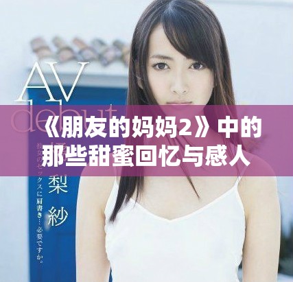 《朋友的妈妈2》中的那些甜蜜回忆与感人瞬间交织的成长故事