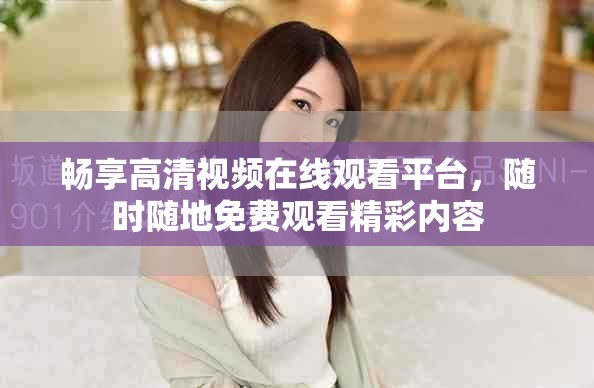 畅享高清视频在线观看平台，随时随地免费观看精彩内容